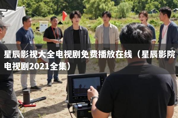 星辰影视大全电视剧免费播放在线(星辰影院电视剧2021全集)
