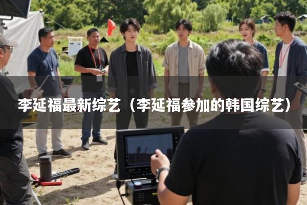 李延福最新综艺(李延福参加的韩国综艺)