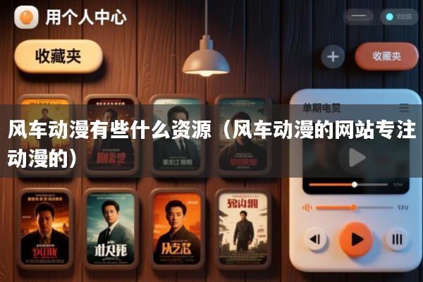 风车动漫有些什么资源(风车动漫的网站专注动漫的)