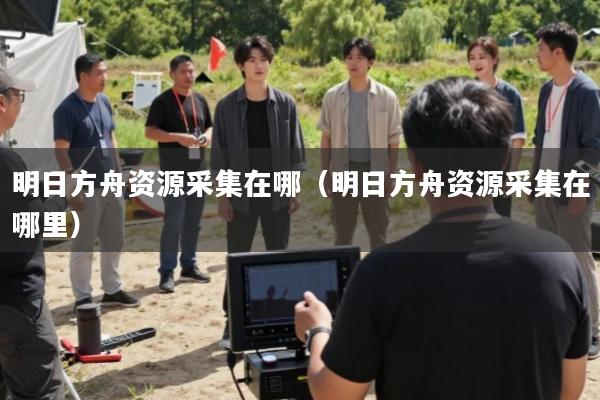 明日方舟资源采集在哪(明日方舟资源采集在哪里)