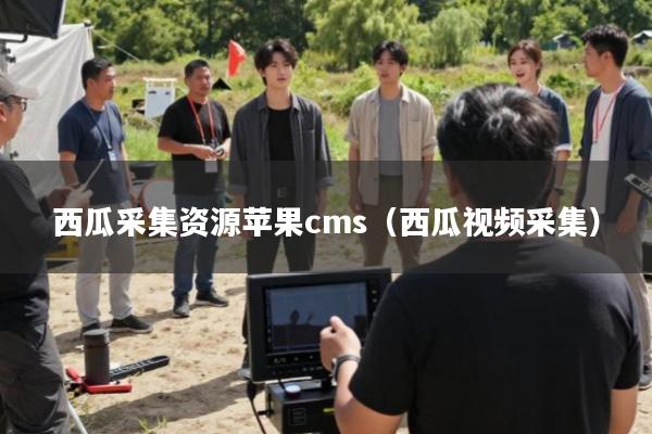 西瓜采集资源苹果cms(西瓜视频采集)